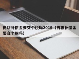 离职补偿金要交个税吗2019（离职补偿金要交个税吗）