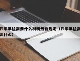 汽车年检需要什么材料最新规定（汽车年检需要什么）