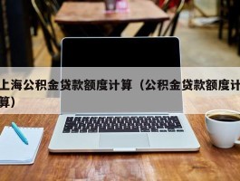 上海公积金贷款额度计算（公积金贷款额度计算）