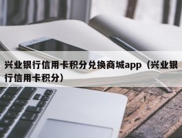 兴业银行信用卡积分兑换商城app（兴业银行信用卡积分）