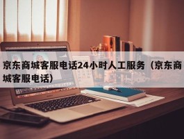 京东商城客服电话24小时人工服务（京东商城客服电话）