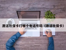 激活社保卡打哪个电话号码（激活社保卡）