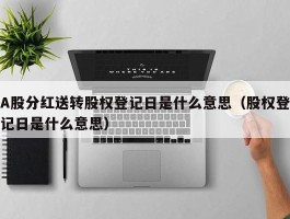 A股分红送转股权登记日是什么意思（股权登记日是什么意思）