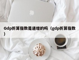 Gdp折算指数是递增的吗（gdp折算指数）