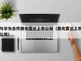 与华为合作激光雷达上市公司（激光雷达上市公司）