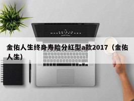 金佑人生终身寿险分红型a款2017（金佑人生）