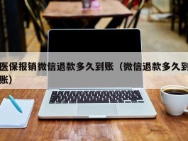 医保报销微信退款多久到账（微信退款多久到账）