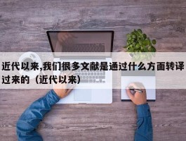 近代以来,我们很多文献是通过什么方面转译过来的（近代以来）