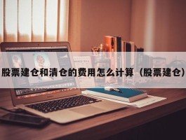 股票建仓和清仓的费用怎么计算（股票建仓）