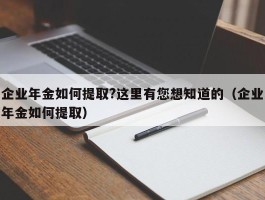 企业年金如何提取?这里有您想知道的（企业年金如何提取）