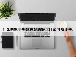 什么叫换手率越充分越好（什么叫换手率）