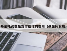 基金托管费是支付给谁的费用（基金托管费）