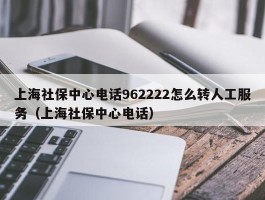 上海社保中心电话962222怎么转人工服务（上海社保中心电话）