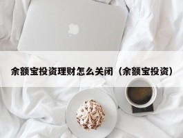 余额宝投资理财怎么关闭（余额宝投资）