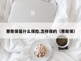 惠衢保是什么保险,怎样保的（惠衢保）