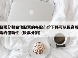 股票分割会使股票的每股市价下降可以提高股票的流动性（股票分割）