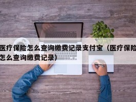 医疗保险怎么查询缴费记录支付宝（医疗保险怎么查询缴费记录）