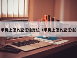 手机上怎么查征信定位（手机上怎么查征信）