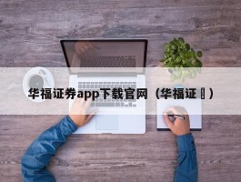 华福证券app下载官网（华福证劵）