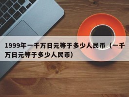 1999年一千万日元等于多少人民币（一千万日元等于多少人民币）