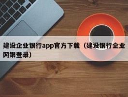 建设企业银行app官方下载（建设银行企业网银登录）