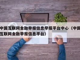 中国互联网金融举报信息举报平台中心（中国互联网金融举报信息平台）