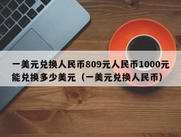 一美元兑换人民币809元人民币1000元能兑换多少美元（一美元兑换人民币）