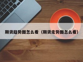 期货趋势图怎么看（期货走势图怎么看）