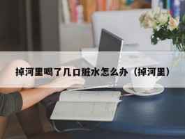 掉河里喝了几口脏水怎么办（掉河里）