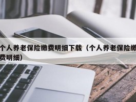 个人养老保险缴费明细下载（个人养老保险缴费明细）