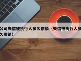 公司失信被执行人多久撤销（失信被执行人多久撤销）