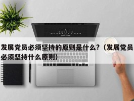 发展党员必须坚持的原则是什么?（发展党员必须坚持什么原则）