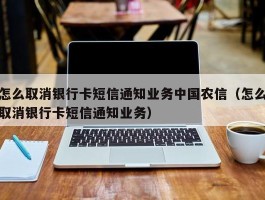 怎么取消银行卡短信通知业务中国农信（怎么取消银行卡短信通知业务）