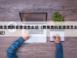 支出类科目借贷怎么记（费用类科目借贷怎么记）