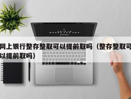 网上银行整存整取可以提前取吗（整存整取可以提前取吗）