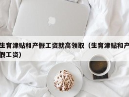 生育津贴和产假工资就高领取（生育津贴和产假工资）