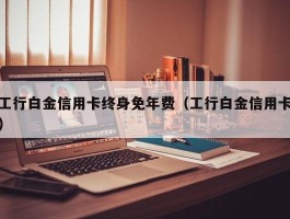 工行白金信用卡终身免年费（工行白金信用卡）