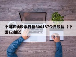 中国石油股票行情600187今日股价（中国石油股）