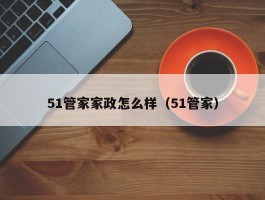 51管家家政怎么样（51管家）