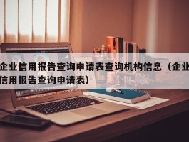 企业信用报告查询申请表查询机构信息（企业信用报告查询申请表）