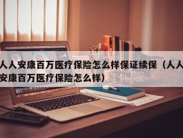 人人安康百万医疗保险怎么样保证续保（人人安康百万医疗保险怎么样）