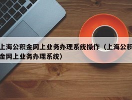 上海公积金网上业务办理系统操作（上海公积金网上业务办理系统）