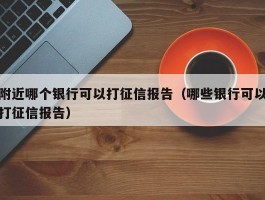 附近哪个银行可以打征信报告（哪些银行可以打征信报告）