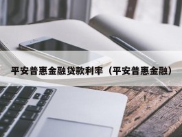 平安普惠金融贷款利率（平安普惠金融）