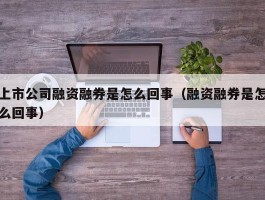 上市公司融资融券是怎么回事（融资融券是怎么回事）