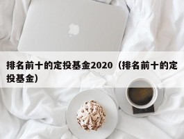 排名前十的定投基金2020（排名前十的定投基金）