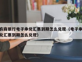 农商银行电子承兑汇票到期怎么兑现（电子承兑汇票到期怎么兑现）