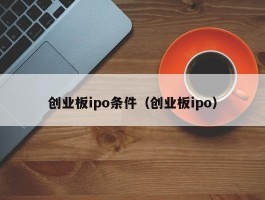 创业板ipo条件（创业板ipo）