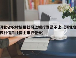 河北省农村信用社网上银行登录不上（河北省农村信用社网上银行登录）