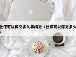 社保可以停交多久再续交（社保可以停交多久）